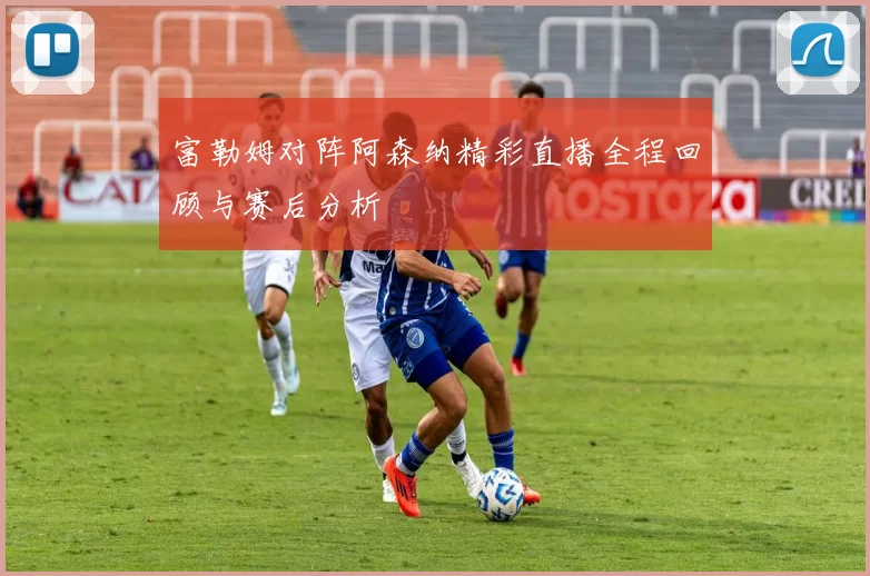 富勒姆对阵阿森纳精彩直播全程回顾与赛后分析