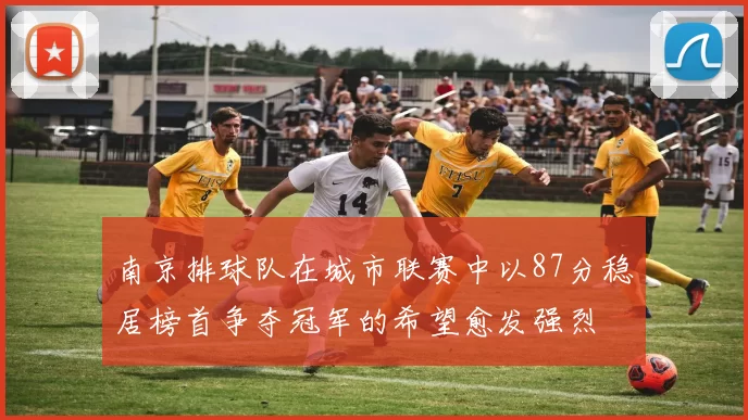 南京排球队在城市联赛中以87分稳居榜首争夺冠军的希望愈发强烈