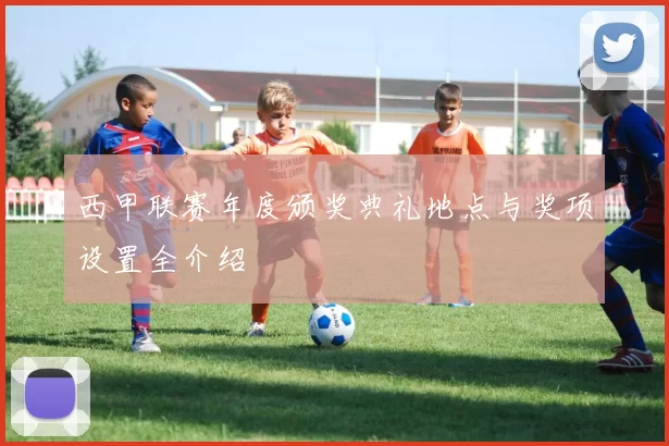西甲联赛年度颁奖典礼地点与奖项设置全介绍