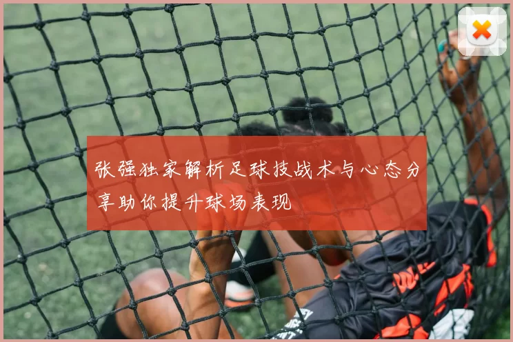 张强独家解析足球技战术与心态分享助你提升球场表现