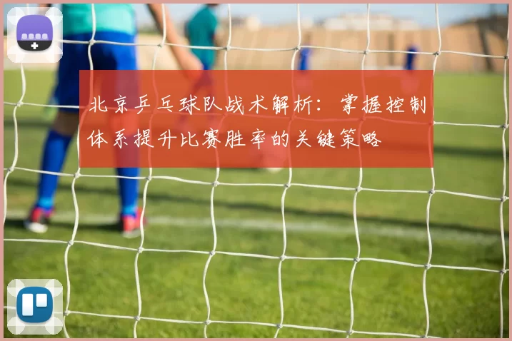 北京乒乓球队战术解析：掌握控制体系提升比赛胜率的关键策略
