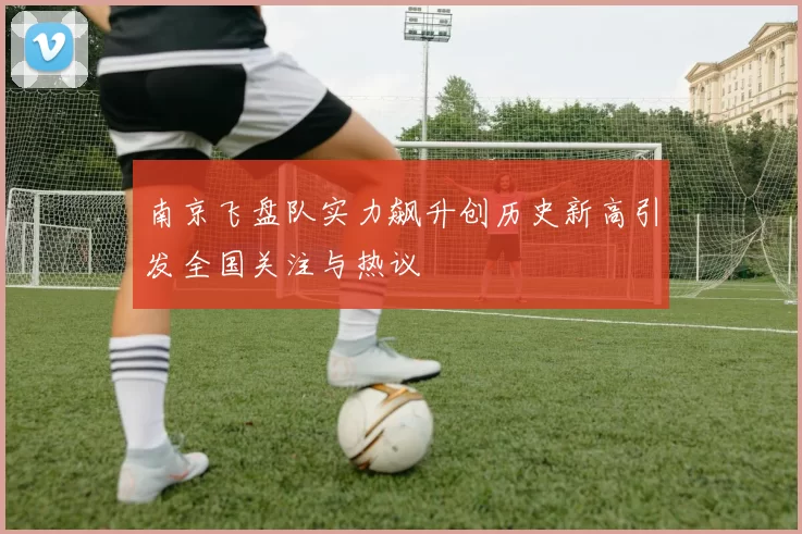 南京飞盘队实力飙升创历史新高引发全国关注与热议