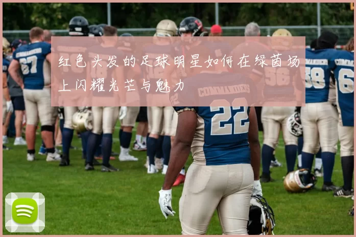 红色头发的足球明星如何在绿茵场上闪耀光芒与魅力