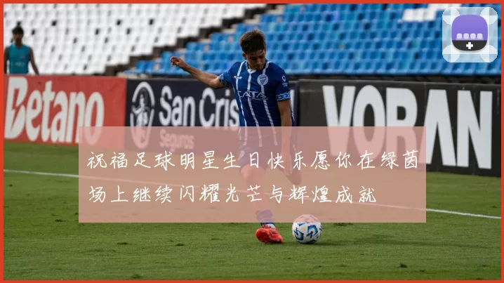 祝福足球明星生日快乐愿你在绿茵场上继续闪耀光芒与辉煌成就