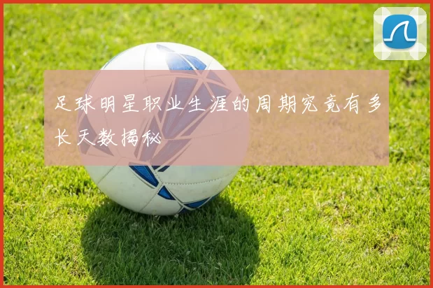 足球明星职业生涯的周期究竟有多长天数揭秘