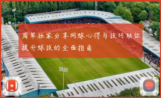 周军独家分享网球心得与技巧助你提升球技的全面指南
