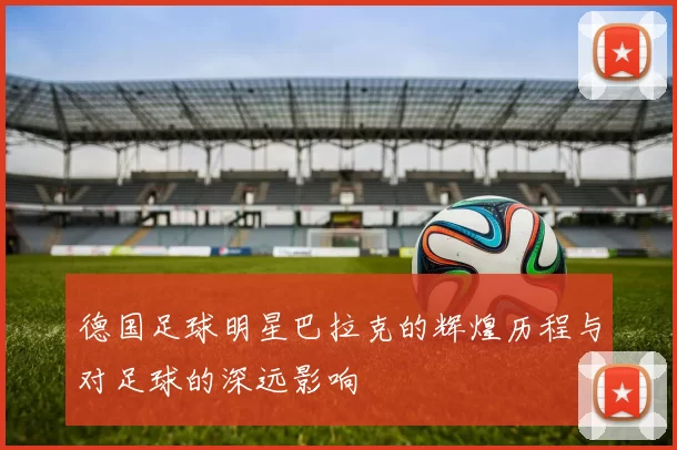 德国足球明星巴拉克的辉煌历程与对足球的深远影响