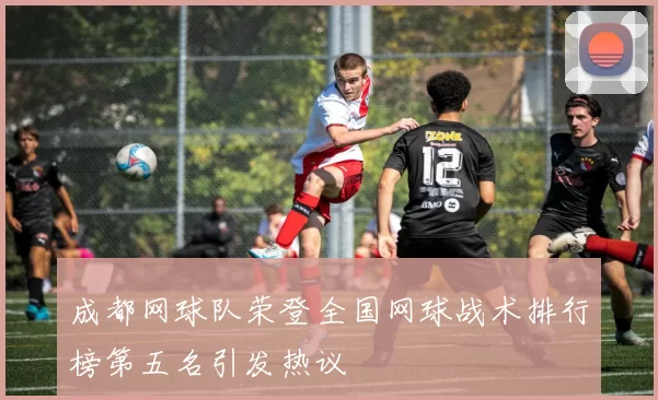 成都网球队荣登全国网球战术排行榜第五名引发热议