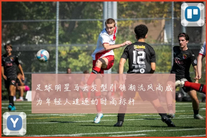 足球明星马头发型引领潮流风尚成为年轻人追逐的时尚标杆