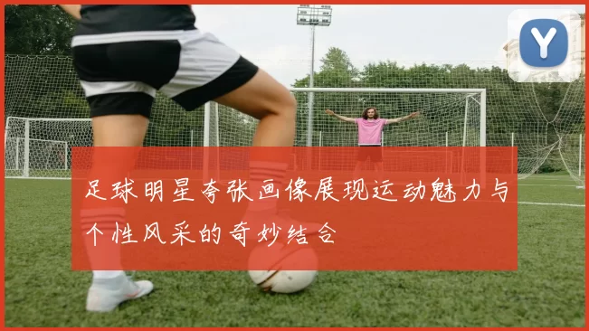 足球明星夸张画像展现运动魅力与个性风采的奇妙结合