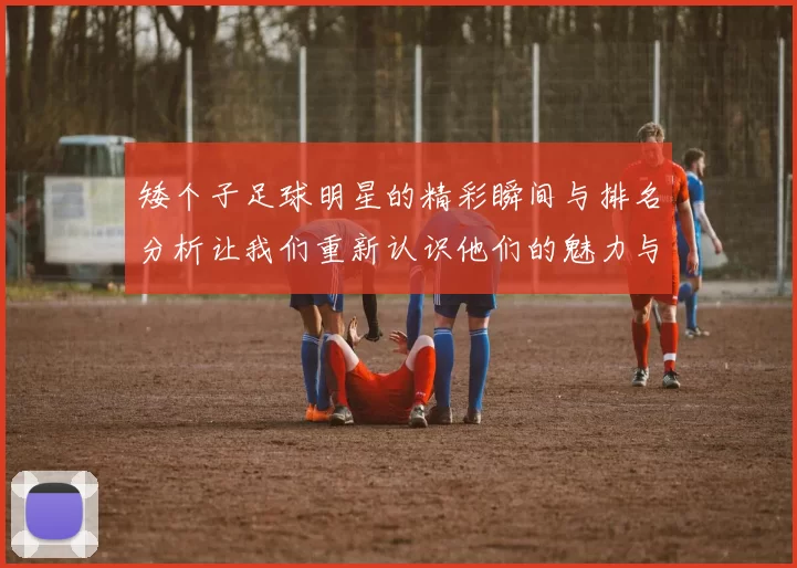 矮个子足球明星的精彩瞬间与排名分析让我们重新认识他们的魅力与实力