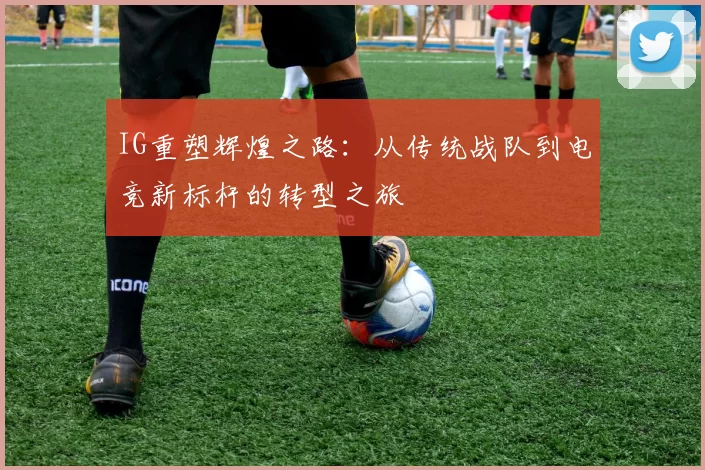 IG重塑辉煌之路：从传统战队到电竞新标杆的转型之旅