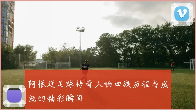 阿根廷足球传奇人物回顾历程与成就的精彩瞬间