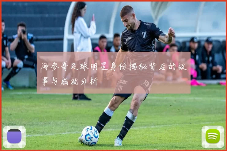 海参哥足球明星身份揭秘背后的故事与成就分析