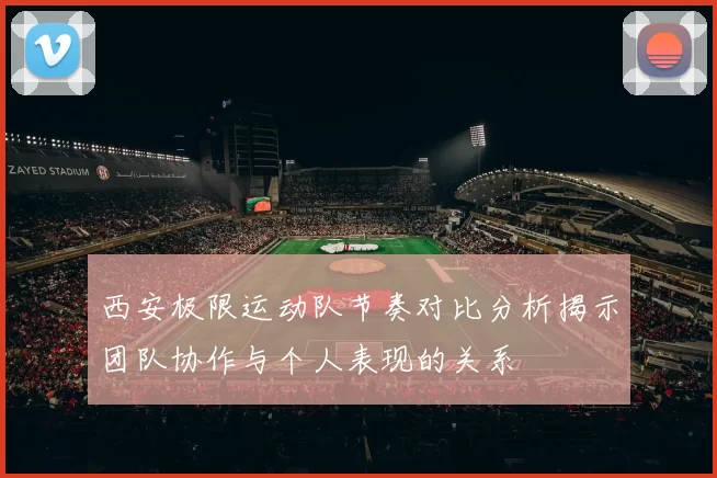 西安极限运动队节奏对比分析揭示团队协作与个人表现的关系