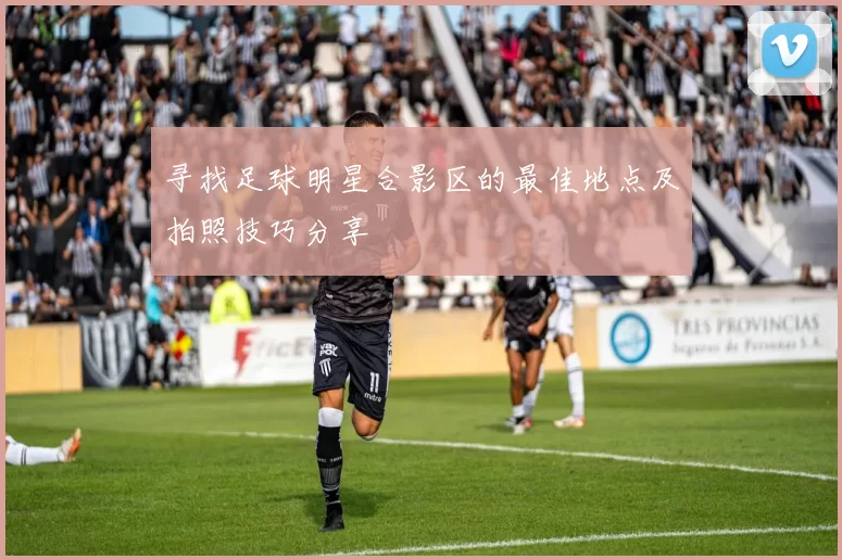 寻找足球明星合影区的最佳地点及拍照技巧分享