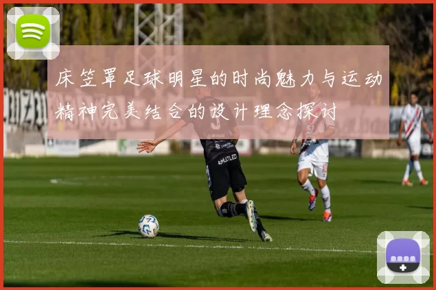床笠罩足球明星的时尚魅力与运动精神完美结合的设计理念探讨