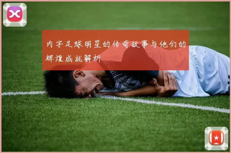 内字足球明星的传奇故事与他们的辉煌成就解析