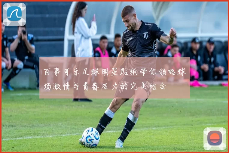 百事可乐足球明星贴纸带你领略球场激情与青春活力的完美结合