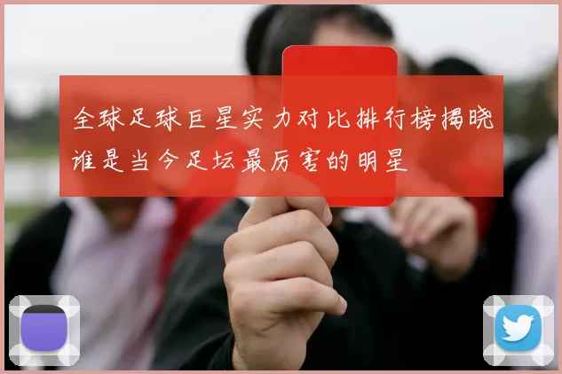 全球足球巨星实力对比排行榜揭晓谁是当今足坛最厉害的明星