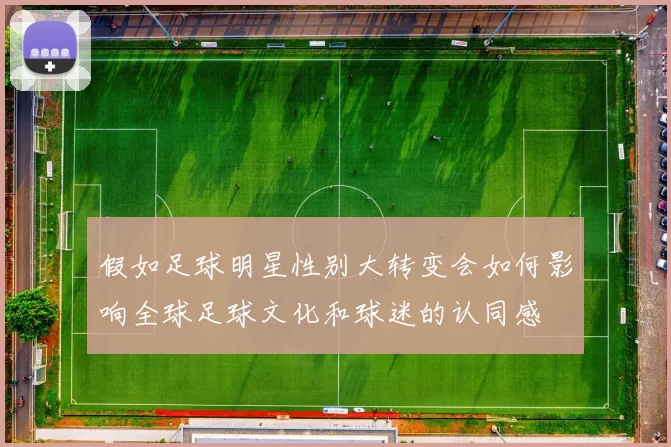 假如足球明星性别大转变会如何影响全球足球文化和球迷的认同感