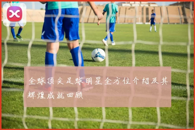 全球顶尖足球明星全方位介绍及其辉煌成就回顾
