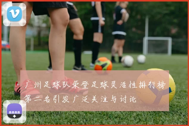 广州足球队荣登足球灵活性排行榜第二名引发广泛关注与讨论