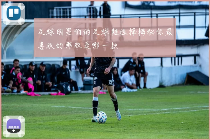 足球明星们的足球鞋选择揭秘你最喜欢的那双是哪一款