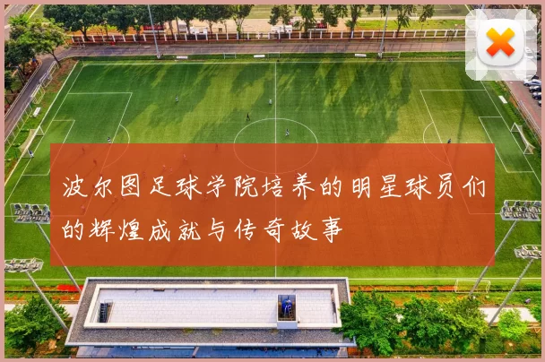 波尔图足球学院培养的明星球员们的辉煌成就与传奇故事