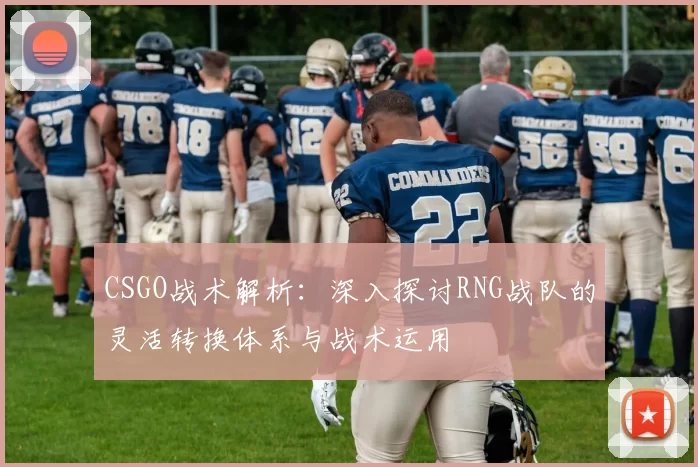 CSGO战术解析：深入探讨RNG战队的灵活转换体系与战术运用