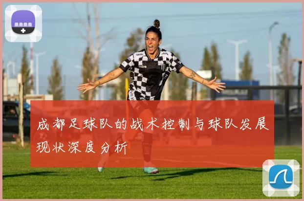 成都足球队的战术控制与球队发展现状深度分析