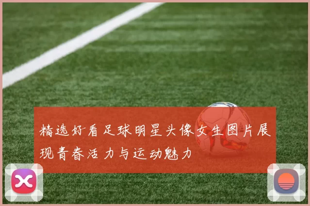 精选好看足球明星头像女生图片展现青春活力与运动魅力