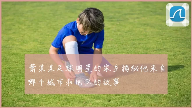 萧某某足球明星的家乡揭秘他来自哪个城市和地区的故事
