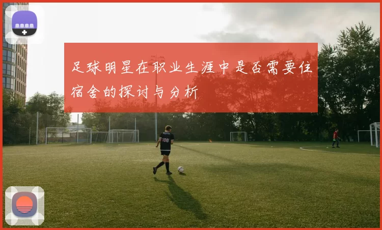足球明星在职业生涯中是否需要住宿舍的探讨与分析