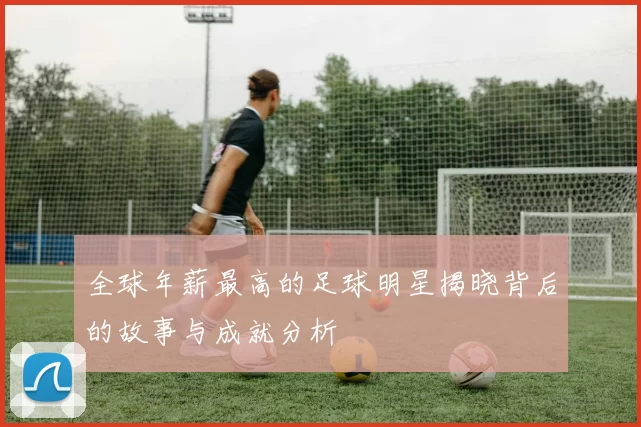全球年薪最高的足球明星揭晓背后的故事与成就分析