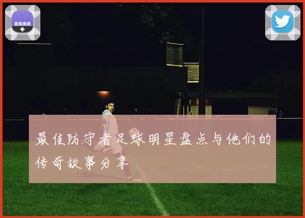 最佳防守者足球明星盘点与他们的传奇故事分享