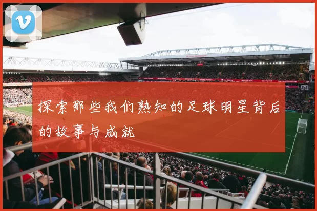 探索那些我们熟知的足球明星背后的故事与成就