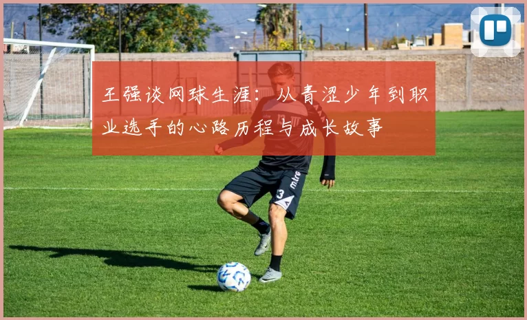 王强谈网球生涯：从青涩少年到职业选手的心路历程与成长故事