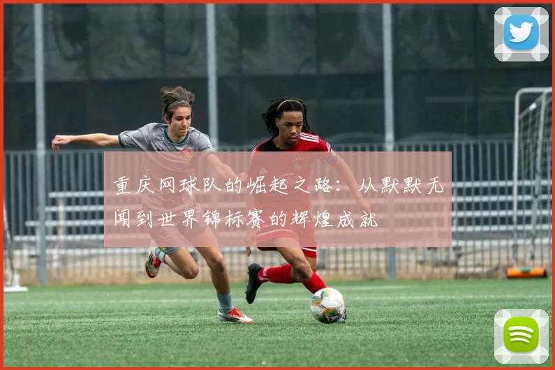 重庆网球队的崛起之路：从默默无闻到世界锦标赛的辉煌成就