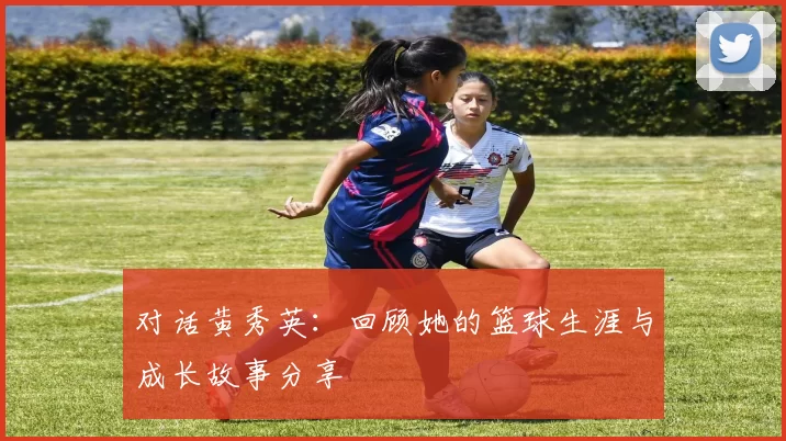 对话黄秀英：回顾她的篮球生涯与成长故事分享