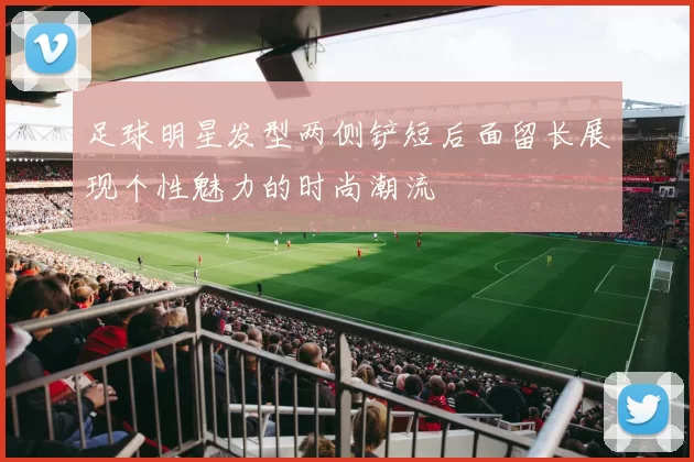 足球明星发型两侧铲短后面留长展现个性魅力的时尚潮流