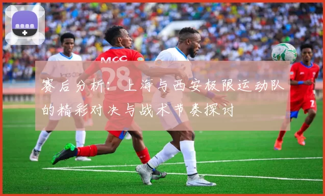 赛后分析：上海与西安极限运动队的精彩对决与战术节奏探讨