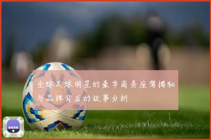 全球足球明星的豪华商务座驾揭秘与品牌背后的故事分析