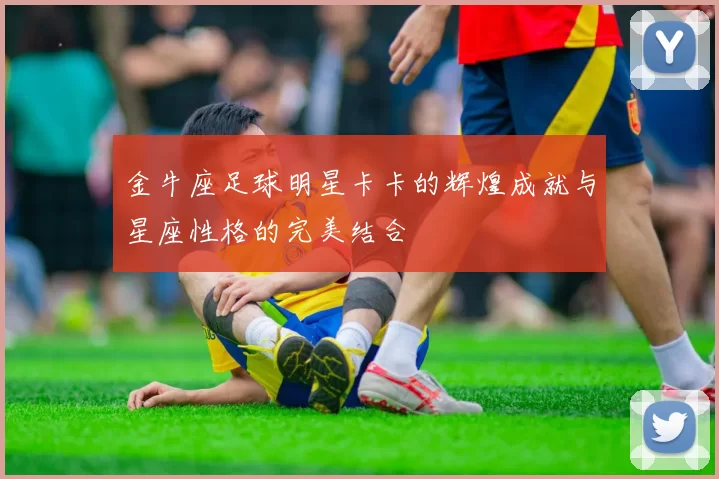 金牛座足球明星卡卡的辉煌成就与星座性格的完美结合
