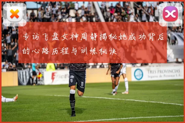 专访飞盘女神周静揭秘她成功背后的心路历程与训练秘诀