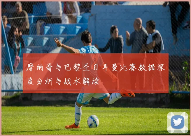 摩纳哥与巴黎圣日耳曼比赛数据深度分析与战术解读