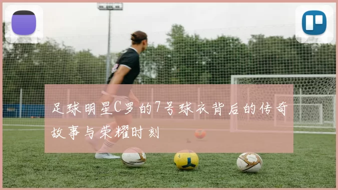 足球明星C罗的7号球衣背后的传奇故事与荣耀时刻