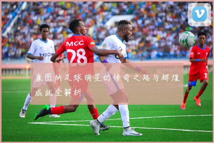 康图纳足球明星的传奇之路与辉煌成就全解析