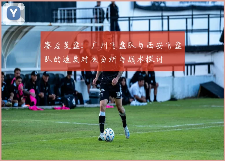 赛后复盘：广州飞盘队与西安飞盘队的速度对决分析与战术探讨