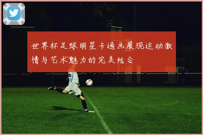 世界杯足球明星卡通画展现运动激情与艺术魅力的完美结合